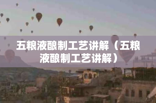 五粮液酿制工艺讲解（五粮液酿制工艺讲解）