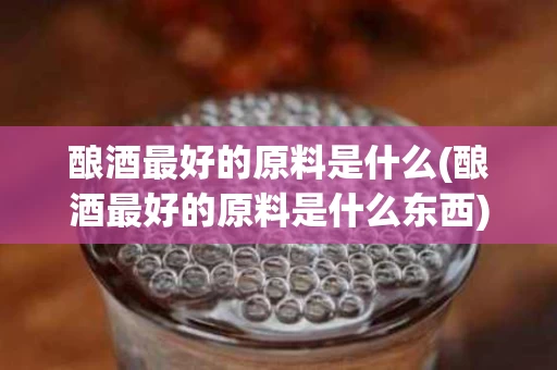 酿酒最好的原料是什么(酿酒最好的原料是什么东西)