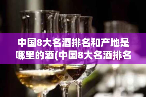 中国8大名酒排名和产地是哪里的酒(中国8大名酒排名和产地是哪里的酒品牌)