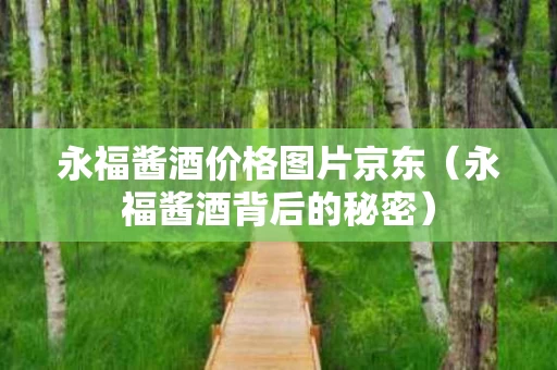 永福酱酒价格图片京东（永福酱酒背后的秘密）
