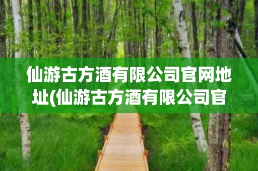仙游古方酒有限公司官网地址(仙游古方酒有限公司官网地址查询)