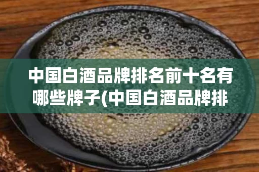 中国白酒品牌排名前十名有哪些牌子(中国白酒品牌排名前十名有哪些牌子图片)