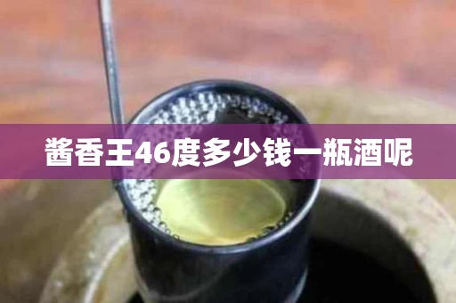 酱香王46度多少钱一瓶酒呢