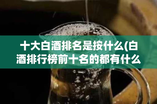 十大白酒排名是按什么(白酒排行榜前十名的都有什么酒)