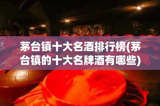 茅台镇十大名酒排行榜(茅台镇的十大名牌酒有哪些)
