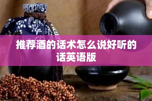 推荐酒的话术怎么说好听的话英语版