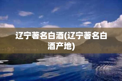 辽宁著名白酒(辽宁著名白酒产地)