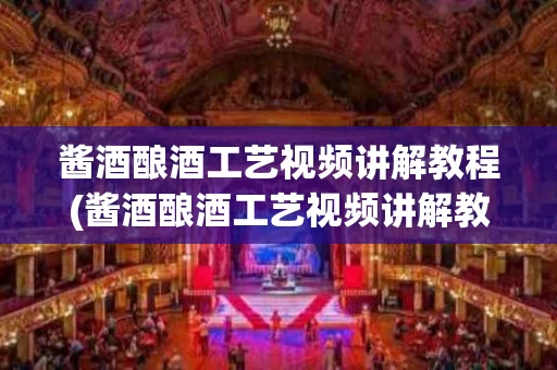 酱酒酿酒工艺视频讲解教程(酱酒酿酒工艺视频讲解教程下载)