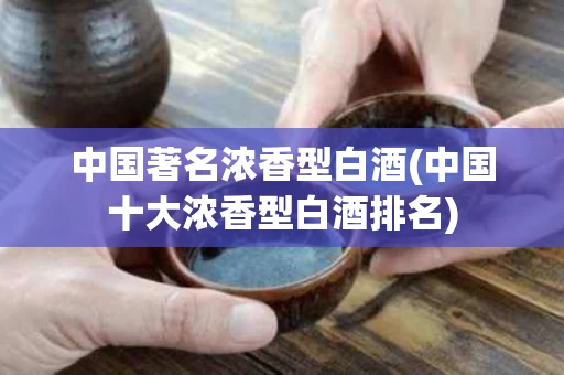 中国著名浓香型白酒(中国十大浓香型白酒排名)