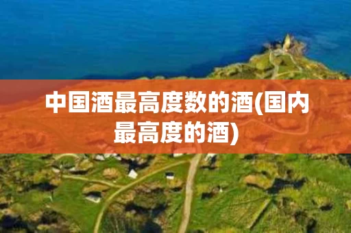 中国酒最高度数的酒(国内最高度的酒)