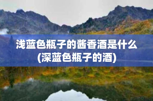 浅蓝色瓶子的酱香酒是什么(深蓝色瓶子的酒)