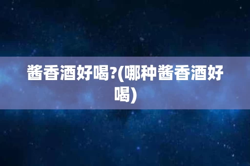 酱香酒好喝?(哪种酱香酒好喝)
