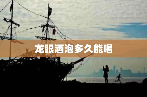 龙眼酒泡多久能喝