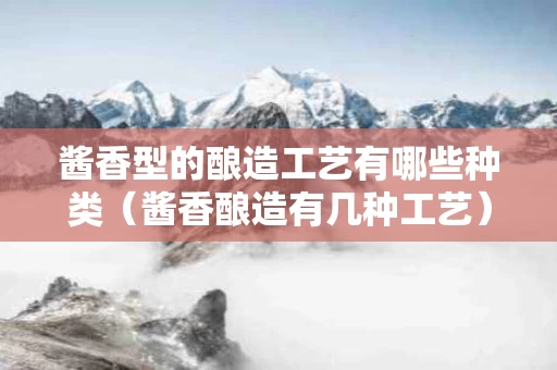 酱香型的酿造工艺有哪些种类（酱香酿造有几种工艺）