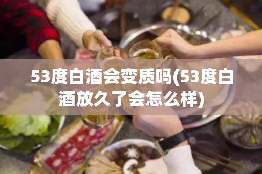 53度白酒会变质吗(53度白酒放久了会怎么样)