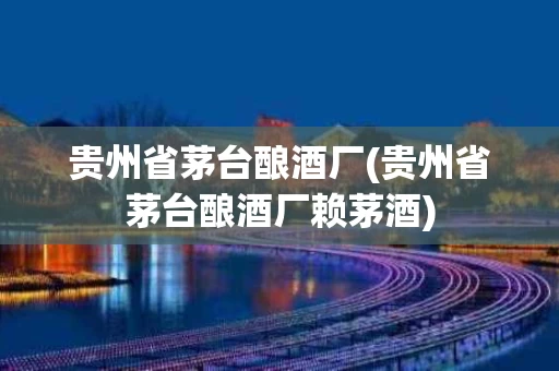 贵州省茅台酿酒厂(贵州省茅台酿酒厂赖茅酒)