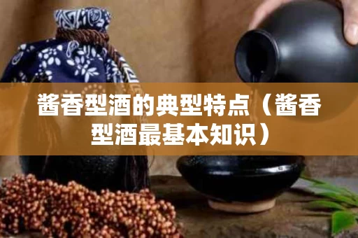 酱香型酒的典型特点（酱香型酒最基本知识）