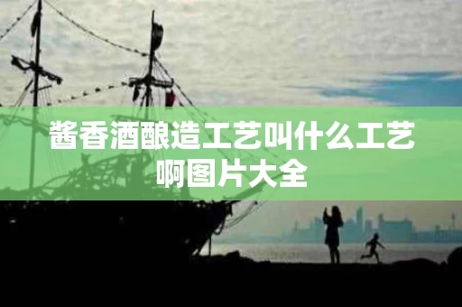 酱香酒酿造工艺叫什么工艺啊图片大全