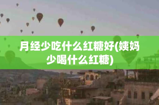 月经少吃什么红糖好(姨妈少喝什么红糖)