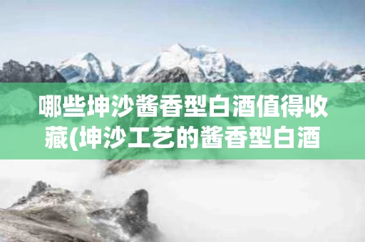 哪些坤沙酱香型白酒值得收藏(坤沙工艺的酱香型白酒有哪些品牌)