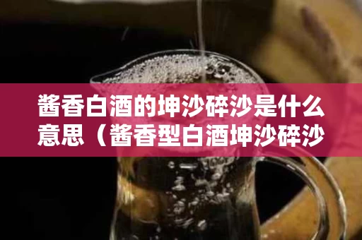 酱香白酒的坤沙碎沙是什么意思（酱香型白酒坤沙碎沙是什么意思）