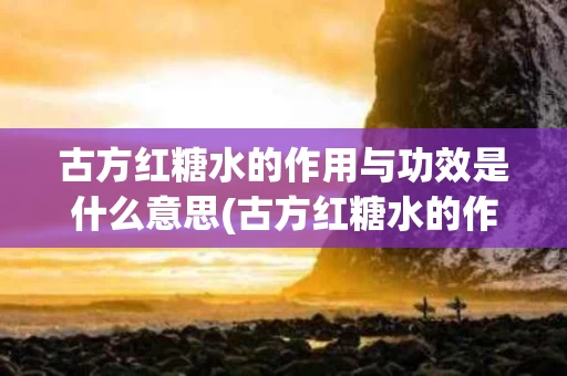 古方红糖水的作用与功效是什么意思(古方红糖水的作用与功效是什么意思呀)