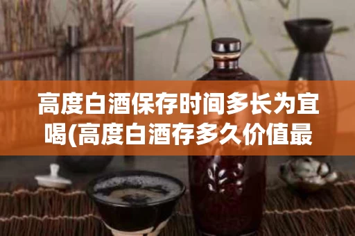 高度白酒保存时间多长为宜喝(高度白酒存多久价值最高)