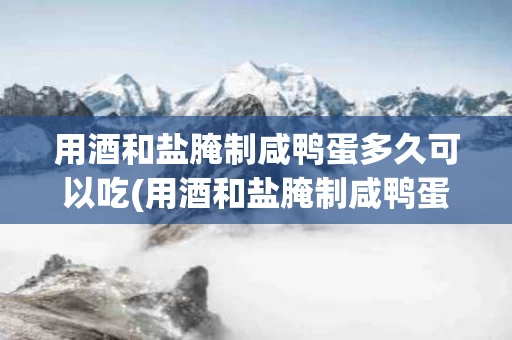 用酒和盐腌制咸鸭蛋多久可以吃(用酒和盐腌制咸鸭蛋多久可以吃啊)