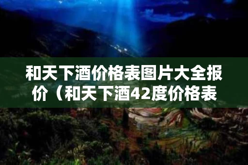 和天下酒价格表图片大全报价（和天下酒42度价格表和图片）