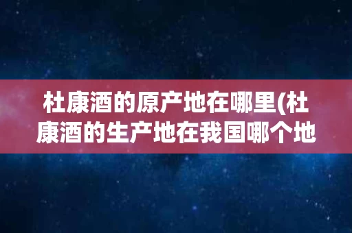 杜康酒的原产地在哪里(杜康酒的生产地在我国哪个地方)