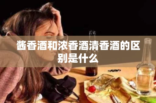 酱香酒和浓香酒清香酒的区别是什么