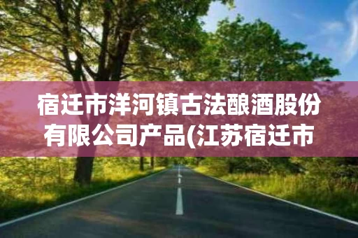 宿迁市洋河镇古法酿酒股份有限公司产品(江苏宿迁市洋河镇古酿酒业有限公司求解酒)
