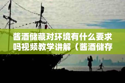 酱酒储藏对环境有什么要求吗视频教学讲解（酱酒储存的最佳饮用期）