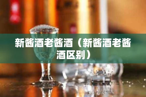 新酱酒老酱酒（新酱酒老酱酒区别）