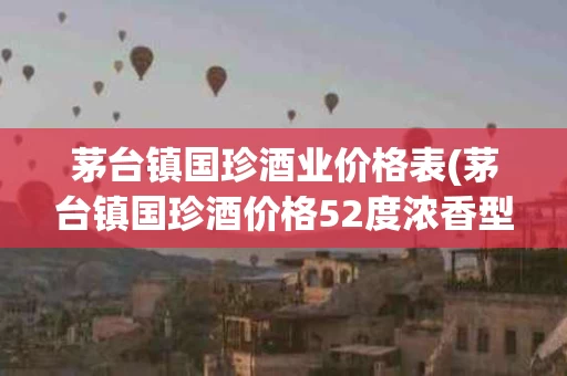 茅台镇国珍酒业价格表(茅台镇国珍酒价格52度浓香型)