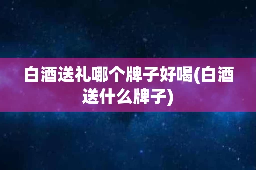 白酒送礼哪个牌子好喝(白酒送什么牌子)