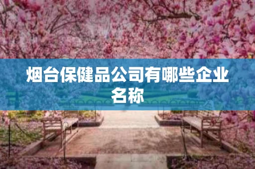烟台保健品公司有哪些企业名称