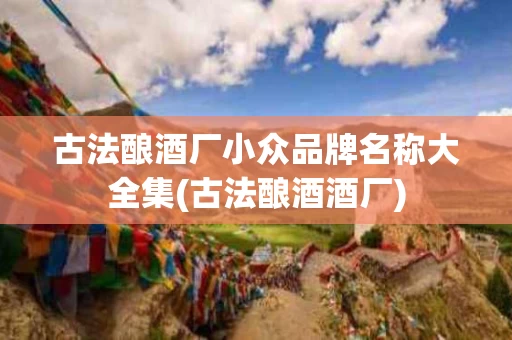 古法酿酒厂小众品牌名称大全集(古法酿酒酒厂)