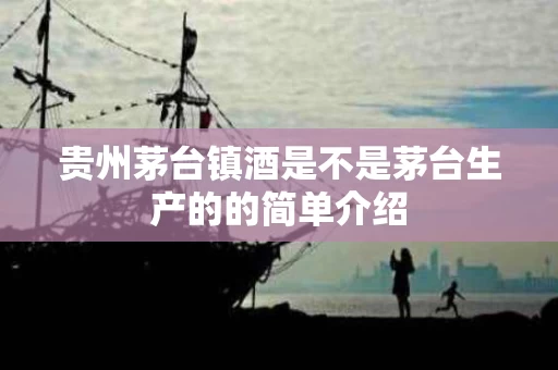 贵州茅台镇酒是不是茅台生产的的简单介绍