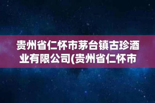 贵州省仁怀市茅台镇古珍酒业有限公司(贵州省仁怀市茅台镇古珍酒业有限公司酿造车间)