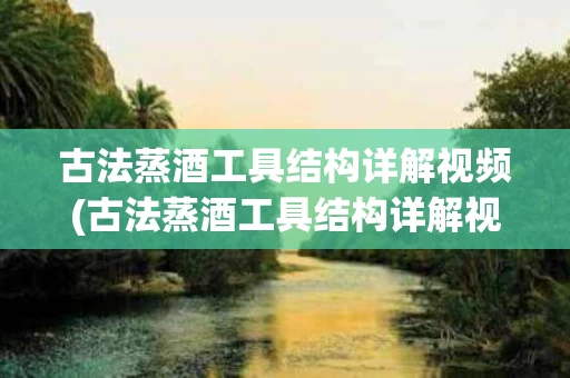 古法蒸酒工具结构详解视频(古法蒸酒工具结构详解视频教程)