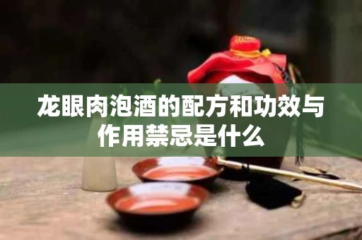 龙眼肉泡酒的配方和功效与作用禁忌是什么 龙眼肉泡酒的配方和功效与作用禁忌是什么