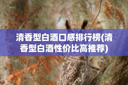 清香型白酒口感排行榜(清香型白酒性价比高推荐)