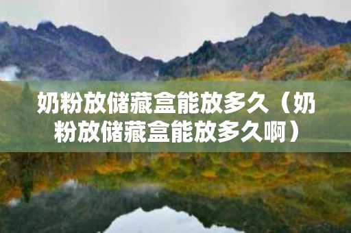 奶粉放储藏盒能放多久（奶粉放储藏盒能放多久啊）