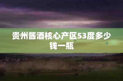 贵州酱酒核心产区53度多少钱一瓶