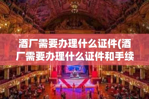 酒厂需要办理什么证件(酒厂需要办理什么证件和手续)