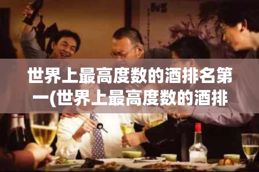 世界上最高度数的酒排名第一(世界上最高度数的酒排名第一是)
