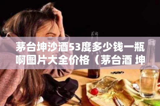 茅台坤沙酒53度多少钱一瓶啊图片大全价格（茅台酒 坤沙）