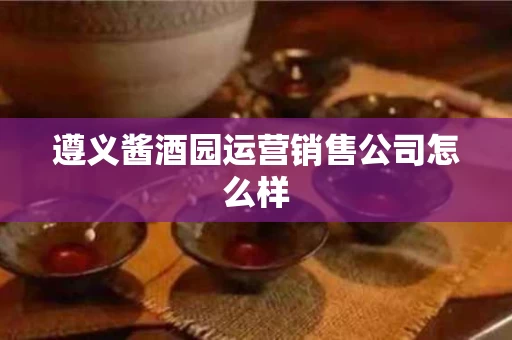 遵义酱酒园运营销售公司怎么样