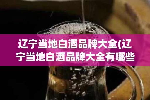 辽宁当地白酒品牌大全(辽宁当地白酒品牌大全有哪些)